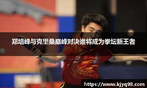 郑培峰与克里桑巅峰对决谁将成为拳坛新王者